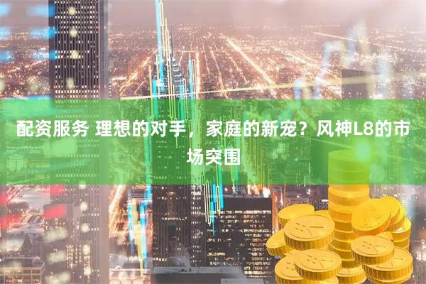 配资服务 理想的对手，家庭的新宠？风神L8的市场突围