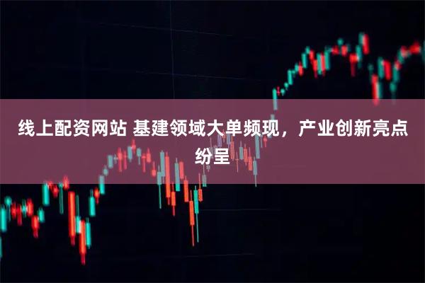 线上配资网站 基建领域大单频现，产业创新亮点纷呈