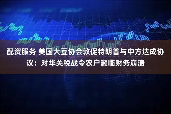 配资服务 美国大豆协会敦促特朗普与中方达成协议：对华关税战令农户濒临财务崩溃