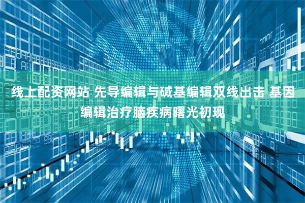 线上配资网站 先导编辑与碱基编辑双线出击 基因编辑治疗脑疾病曙光初现