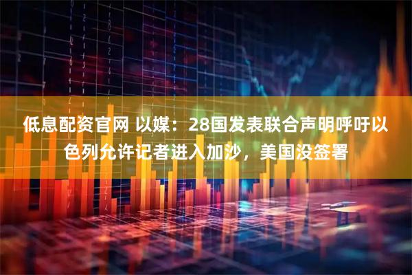 低息配资官网 以媒：28国发表联合声明呼吁以色列允许记者进入加沙，美国没签署