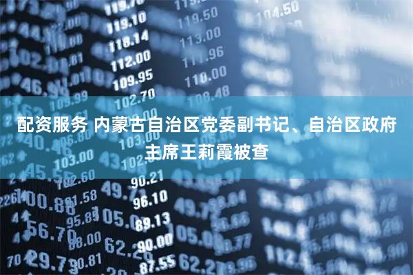 配资服务 内蒙古自治区党委副书记、自治区政府主席王莉霞被查