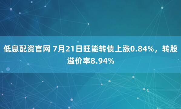 低息配资官网 7月21日旺能转债上涨0.84%，转股溢价率8.94%
