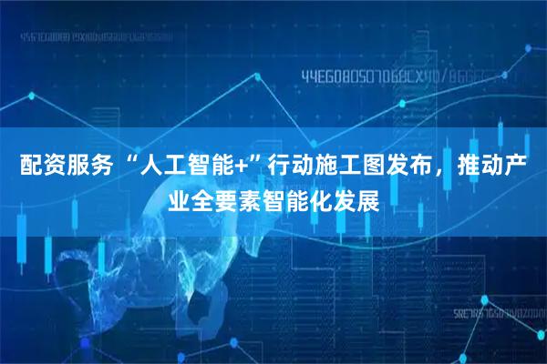 配资服务 “人工智能+”行动施工图发布，推动产业全要素智能化发展