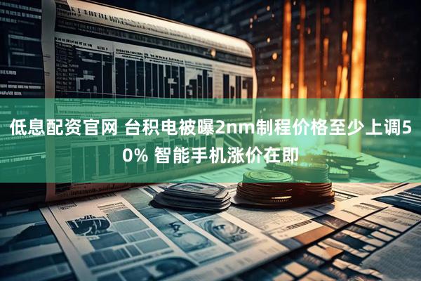 低息配资官网 台积电被曝2nm制程价格至少上调50% 智能手机涨价在即