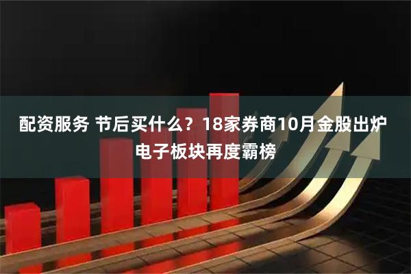 配资服务 节后买什么？18家券商10月金股出炉 电子板块再度霸榜