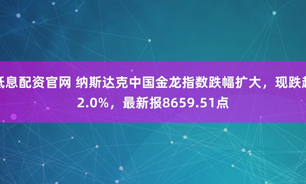 低息配资官网 纳斯达克中国金龙指数跌幅扩大，现跌超2.0%，最新报8659.51点