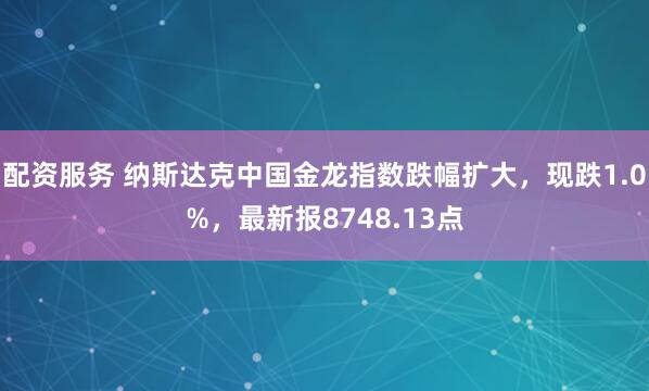配资服务 纳斯达克中国金龙指数跌幅扩大，现跌1.0%，最新报8748.13点