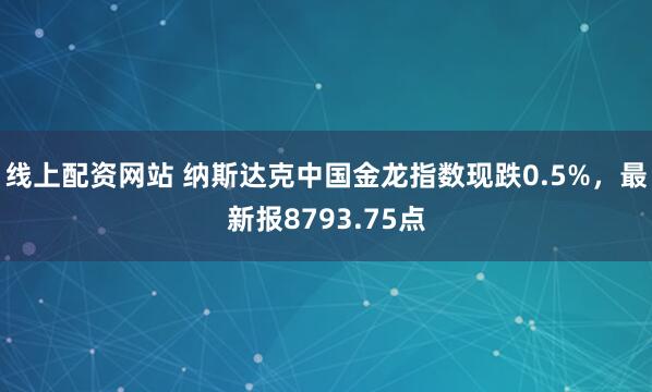 线上配资网站 纳斯达克中国金龙指数现跌0.5%，最新报8793.75点