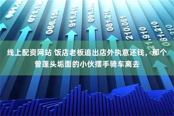 线上配资网站 饭店老板追出店外执意还钱,那个曾蓬头垢面的小伙摆手骑车离去