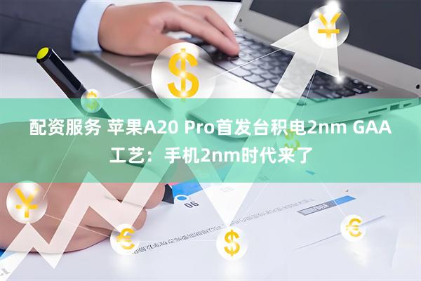 配资服务 苹果A20 Pro首发台积电2nm GAA工艺：手机2nm时代来了
