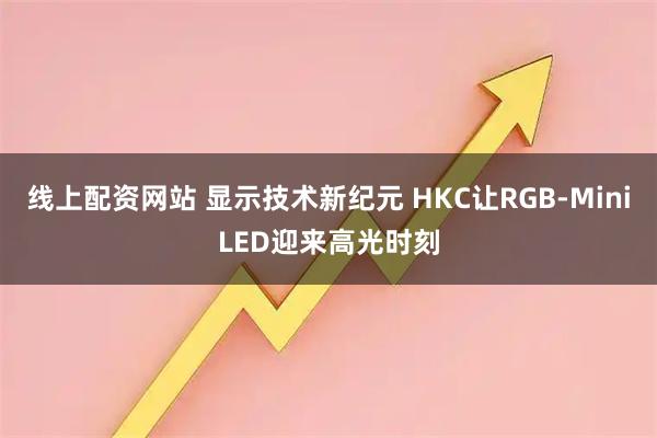 线上配资网站 显示技术新纪元 HKC让RGB-MiniLED迎来高光时刻