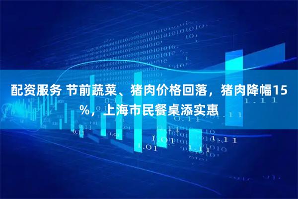 配资服务 节前蔬菜、猪肉价格回落，猪肉降幅15%，上海市民餐桌添实惠