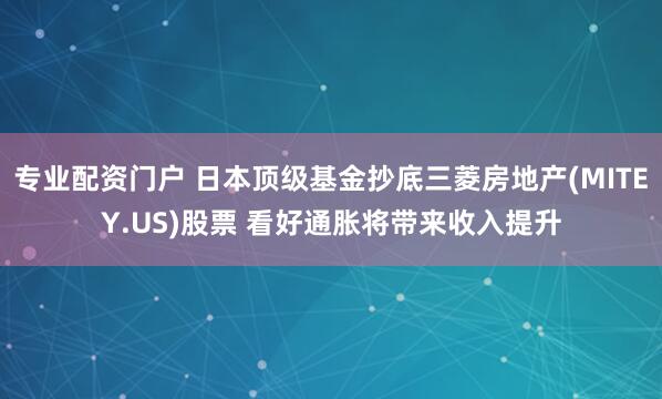 专业配资门户 日本顶级基金抄底三菱房地产(MITEY.US)股票 看好通胀将带来收入提升