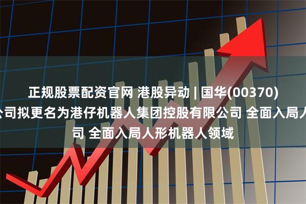 正规股票配资官网 港股异动 | 国华(00370)早盘涨超8% 公司拟更名为港仔机器人集团控股有限公司 全面入局人形机器人领域