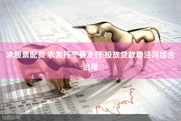 求股票配资 农发行宁县支行 投放贷款助泾河综合治理