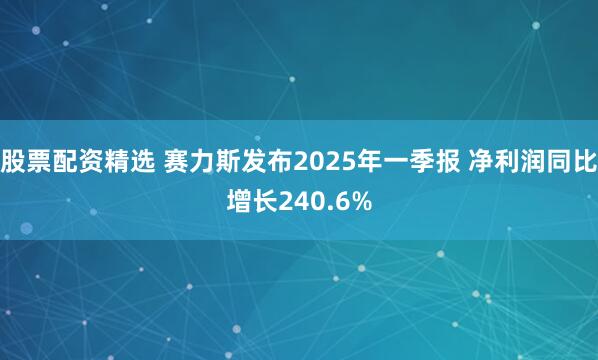 股票配资精选 赛力斯发布2025年一季报 净利润同比增长240.6%
