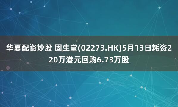 华夏配资炒股 固生堂(02273.HK)5月13日耗资220万港元回购6.73万股
