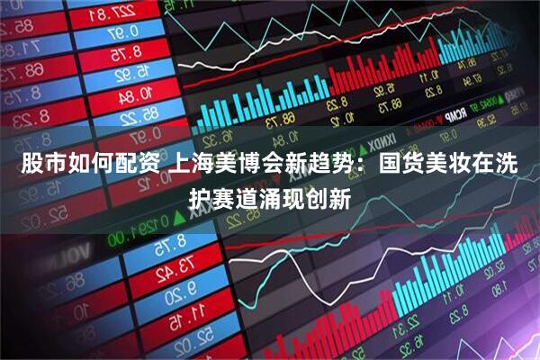 股市如何配资 上海美博会新趋势：国货美妆在洗护赛道涌现创新