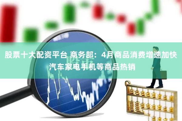 股票十大配资平台 商务部：4月商品消费增速加快 汽车家电手机等商品热销