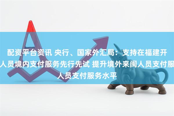 配资平台资讯 央行、国家外汇局：支持在福建开展境外人员境内支付服务先行先试 提升境外来闽人员支付服务水平