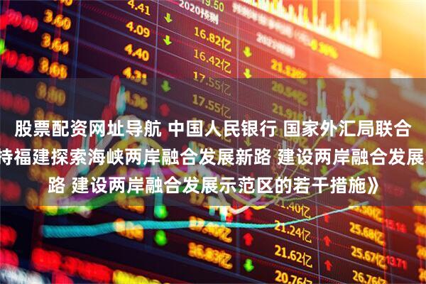 股票配资网址导航 中国人民银行 国家外汇局联合印发 《关于金融支持福建探索海峡两岸融合发展新路 建设两岸融合发展示范区的若干措施》