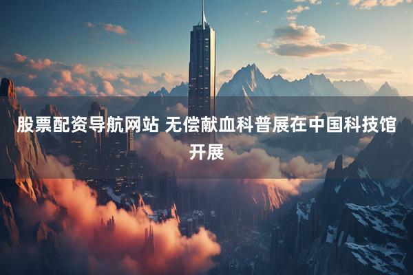 股票配资导航网站 无偿献血科普展在中国科技馆开展