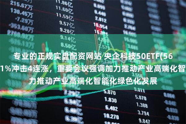 专业的正规实盘配资网站 央企科技50ETF(563050)逆市涨近1%冲击4连涨，重要会议强调加力推动产业高端化智能化绿色化发展