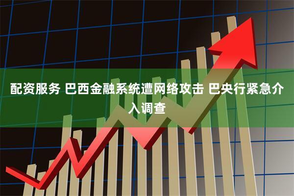 配资服务 巴西金融系统遭网络攻击 巴央行紧急介入调查