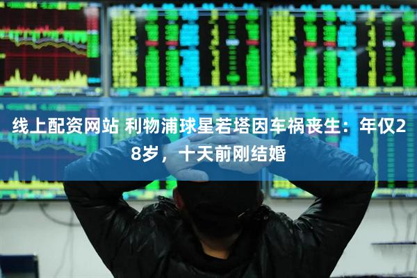线上配资网站 利物浦球星若塔因车祸丧生：年仅28岁，十天前刚结婚
