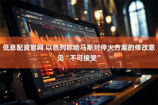 低息配资官网 以色列称哈马斯对停火方案的修改意见“不可接受”