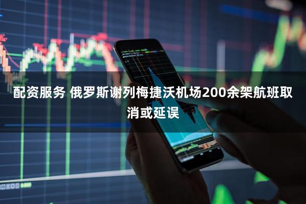 配资服务 俄罗斯谢列梅捷沃机场200余架航班取消或延误