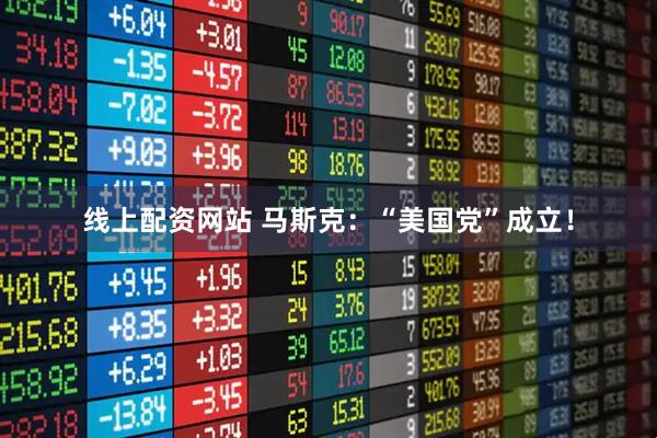 线上配资网站 马斯克：“美国党”成立！