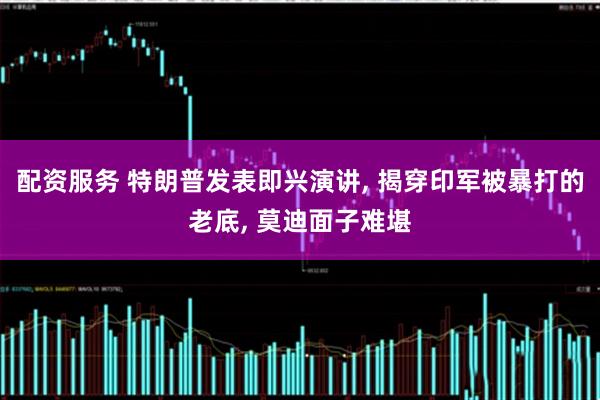 配资服务 特朗普发表即兴演讲, 揭穿印军被暴打的老底, 莫迪面子难堪