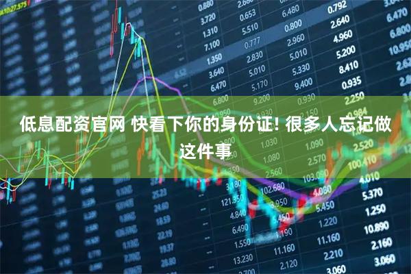 低息配资官网 快看下你的身份证! 很多人忘记做这件事