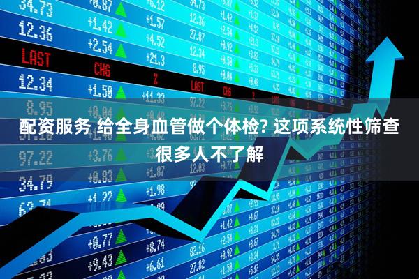 配资服务 给全身血管做个体检? 这项系统性筛查很多人不了解