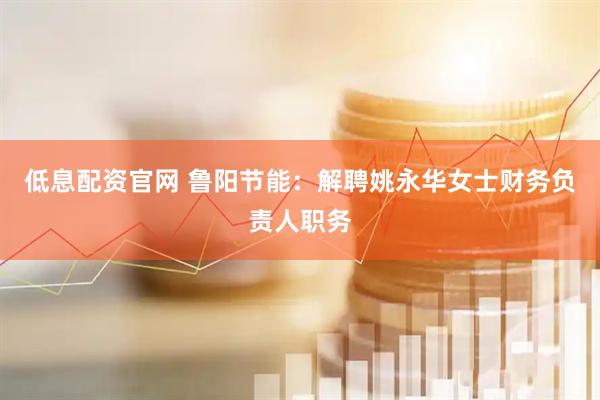 低息配资官网 鲁阳节能：解聘姚永华女士财务负责人职务