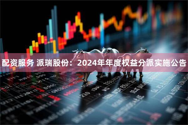 配资服务 派瑞股份：2024年年度权益分派实施公告