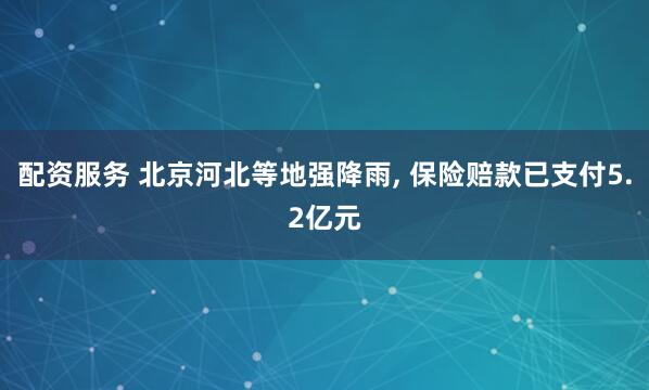 配资服务 北京河北等地强降雨, 保险赔款已支付5.2亿元