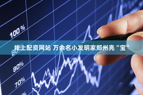 线上配资网站 万余名小发明家郑州亮“宝”
