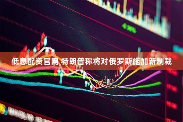 低息配资官网 特朗普称将对俄罗斯施加新制裁