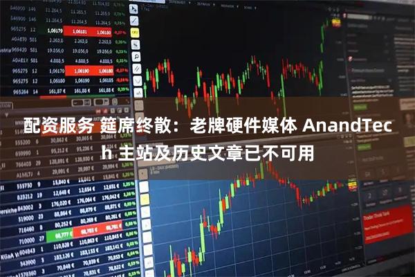 配资服务 筵席终散：老牌硬件媒体 AnandTech 主站及历史文章已不可用