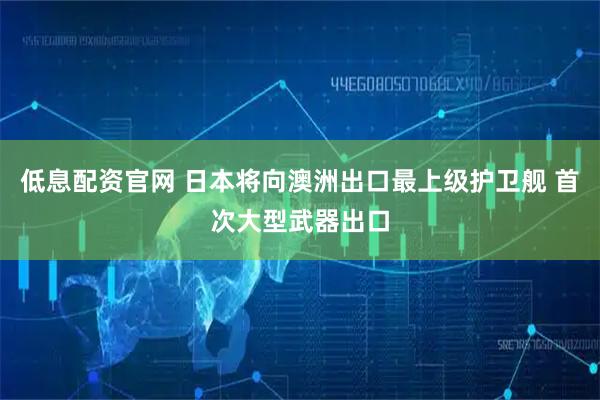 低息配资官网 日本将向澳洲出口最上级护卫舰 首次大型武器出口