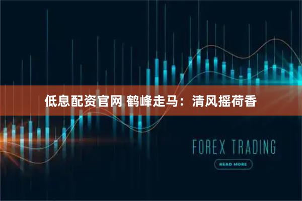 低息配资官网 鹤峰走马：清风摇荷香