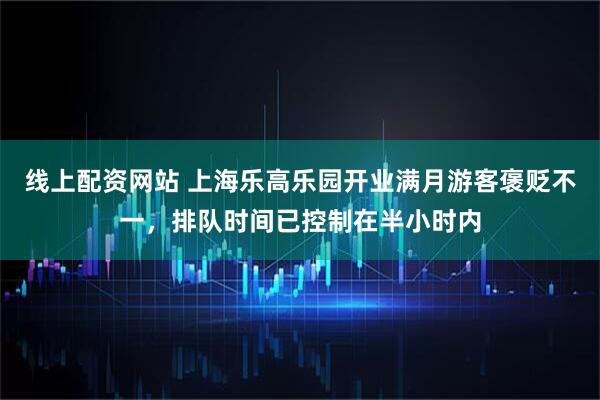 线上配资网站 上海乐高乐园开业满月游客褒贬不一，排队时间已控制在半小时内