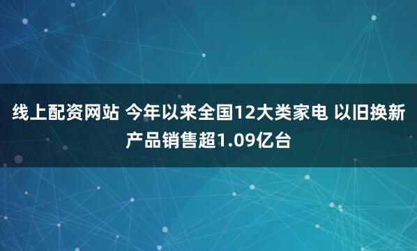 线上配资网站 今年以来全国12大类家电 以旧换新产品销售超1.09亿台