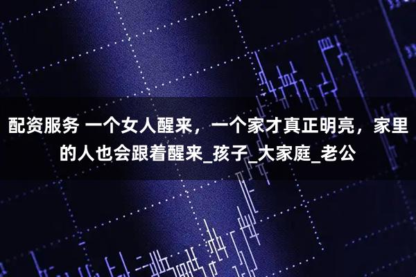 配资服务 一个女人醒来，一个家才真正明亮，家里的人也会跟着醒来_孩子_大家庭_老公
