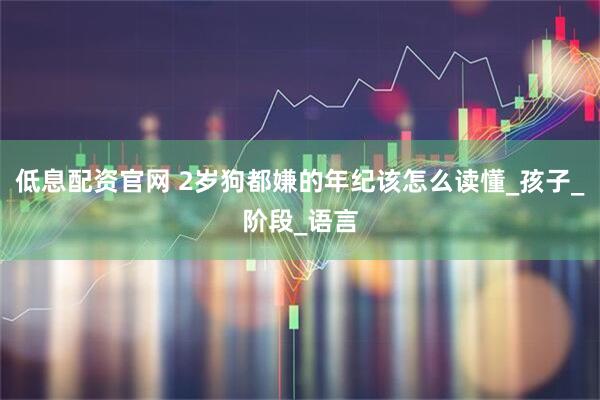 低息配资官网 2岁狗都嫌的年纪该怎么读懂_孩子_阶段_语言