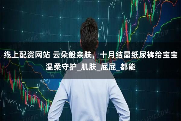 线上配资网站 云朵般亲肤，十月结晶纸尿裤给宝宝温柔守护_肌肤_屁屁_都能