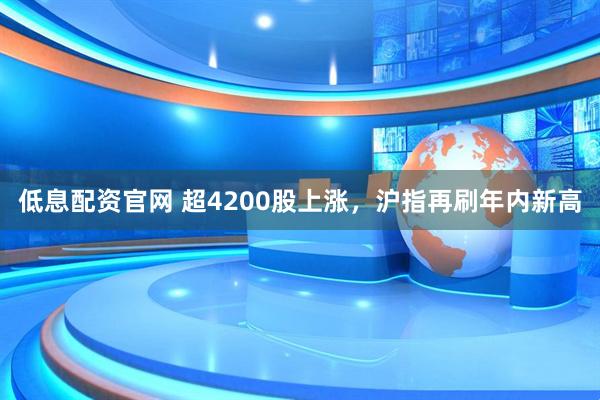 低息配资官网 超4200股上涨，沪指再刷年内新高